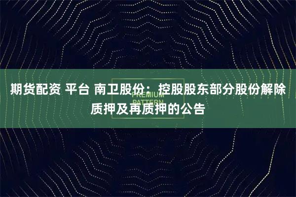 期货配资 平台 南卫股份：控股股东部分股份解除质押及再质押的公告