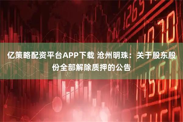 亿策略配资平台APP下载 沧州明珠：关于股东股份全部解除质押的公告