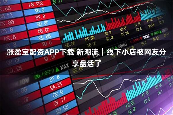 涨盈宝配资APP下载 新潮流｜线下小店被网友分享盘活了