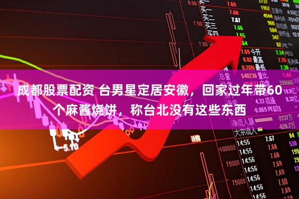 成都股票配资 台男星定居安徽，回家过年带60个麻酱烧饼，称台北没有这些东西