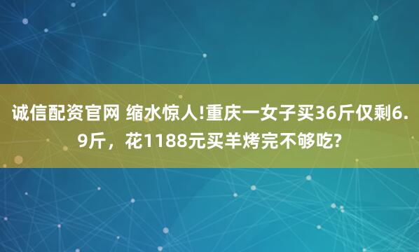 诚信配资官网 缩水惊人!重庆一女子买36斤仅剩6.9斤，花1188元买羊烤完不够吃?