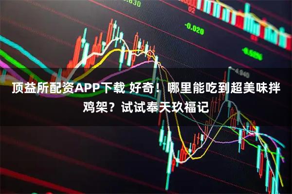 顶益所配资APP下载 好奇！哪里能吃到超美味拌鸡架？试试奉天玖福记