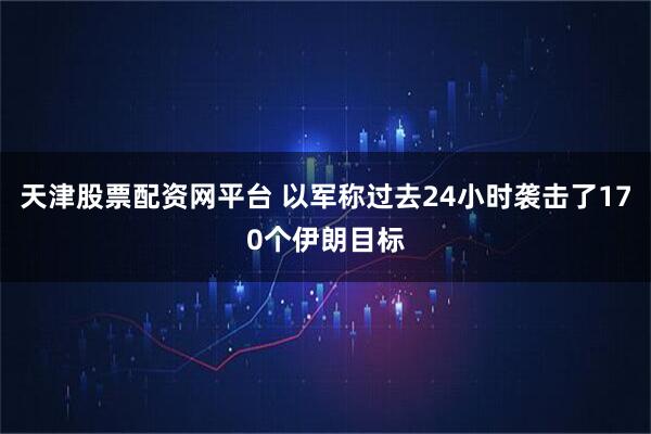 天津股票配资网平台 以军称过去24小时袭击了170个伊朗目标