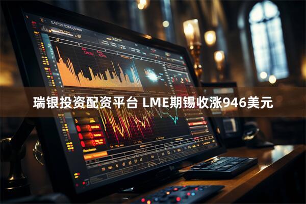 瑞银投资配资平台 LME期锡收涨946美元