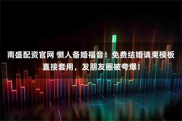 南盛配资官网 懒人备婚福音！免费结婚请柬模板直接套用，发朋友圈被夸爆！
