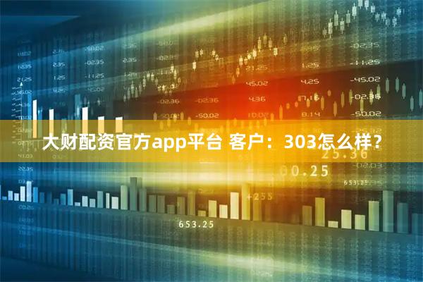 大财配资官方app平台 客户：303怎么样？