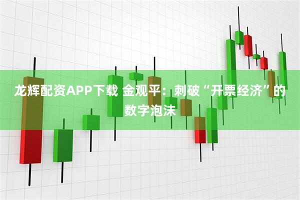 龙辉配资APP下载 金观平：刺破“开票经济”的数字泡沫