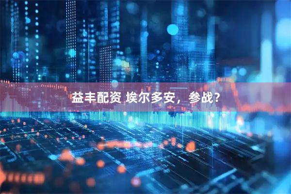 益丰配资 埃尔多安，参战？