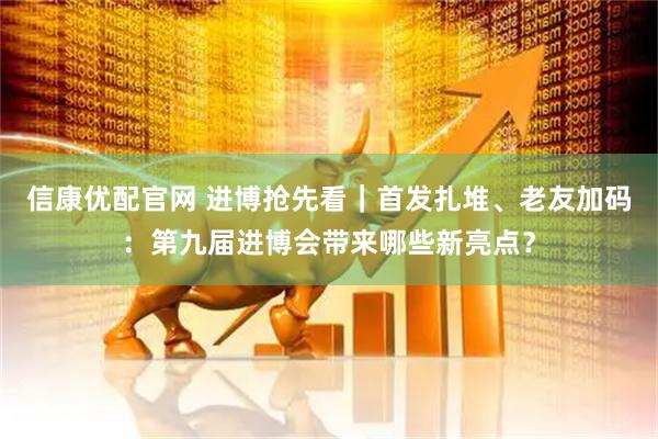 信康优配官网 进博抢先看｜首发扎堆、老友加码：第九届进博会带来哪些新亮点？